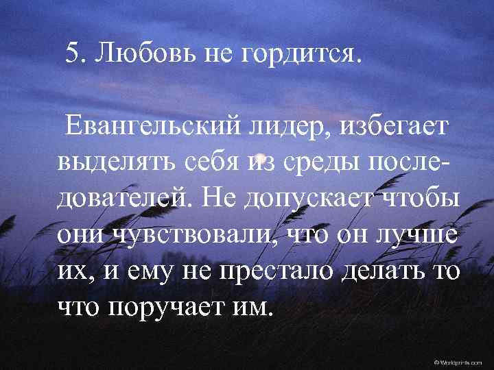 5. Любовь не гордится. Евангельский лидер, избегает выделять себя из среды последователей. Не допускает