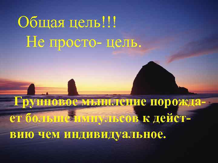 Общая цель!!! Не просто- цель. Групповое мышление порождает больше импульсов к действию чем индивидуальное.