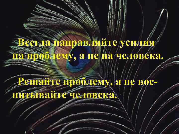 Всегда направляйте усилия на проблему, а не на человека. Решайте проблему, а не воспитывайте
