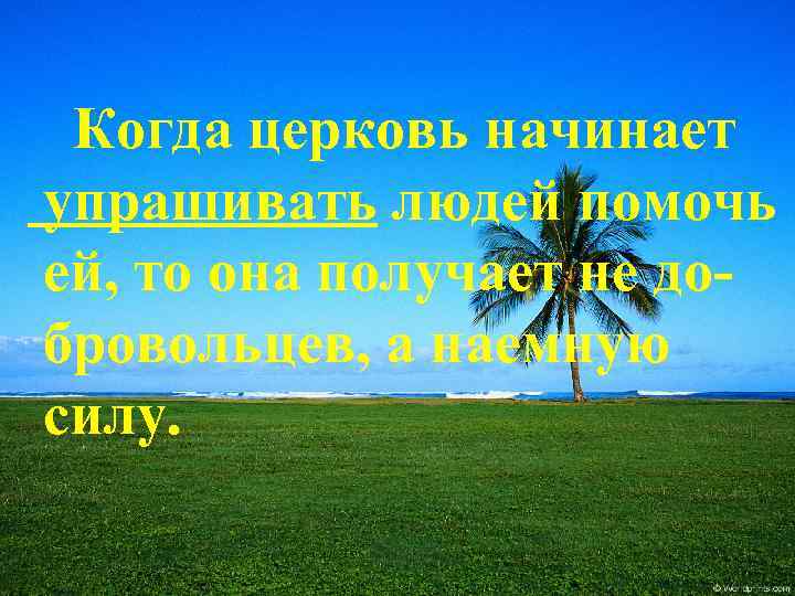 Когда церковь начинает упрашивать людей помочь ей, то она получает не добровольцев, а наемную