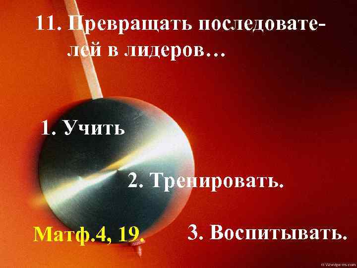 11. Превращать последователей в лидеров… 1. Учить 2. Тренировать. Матф. 4, 19. 3. Воспитывать.