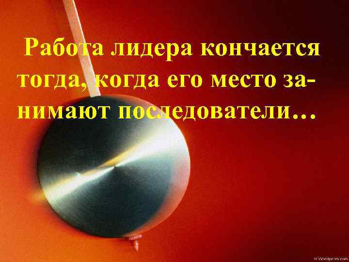Работа лидера кончается тогда, когда его место занимают последователи… 