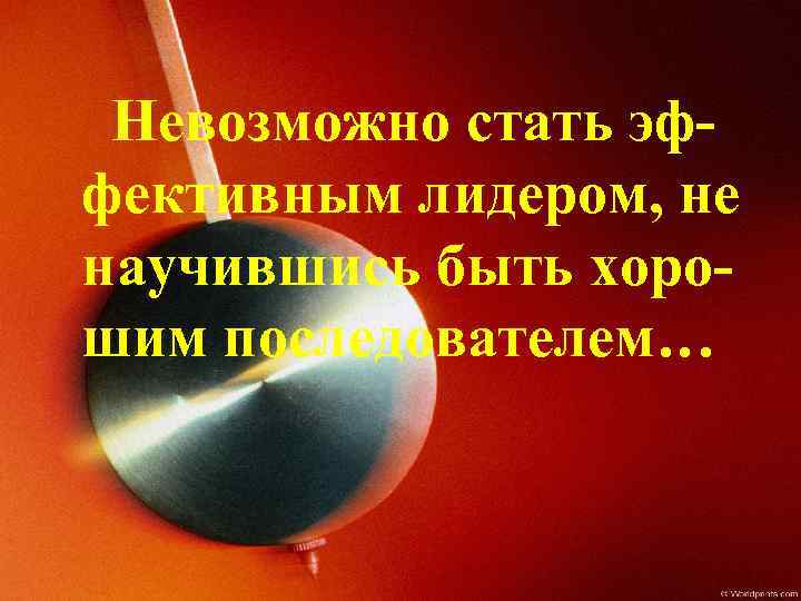 Невозможно стать эффективным лидером, не научившись быть хорошим последователем… 