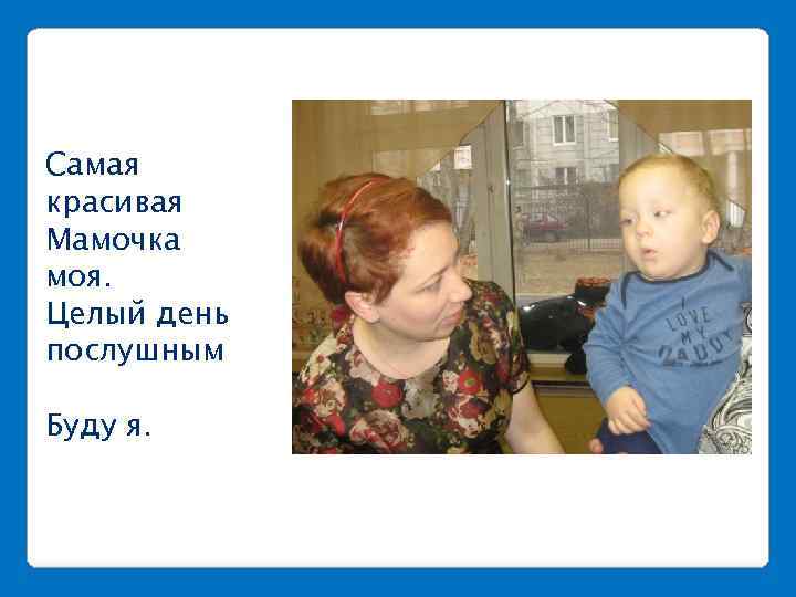Самая красивая Мамочка моя. Целый день послушным Буду я. 
