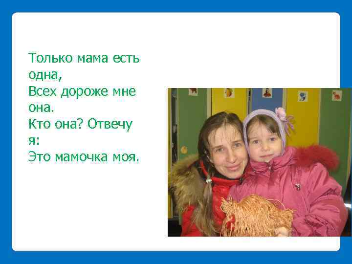 Только мама есть одна, Всех дороже мне она. Кто она? Отвечу я: Это мамочка