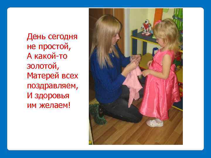 День сегодня не простой, А какой-то золотой, Матерей всех поздравляем, И здоровья им желаем!