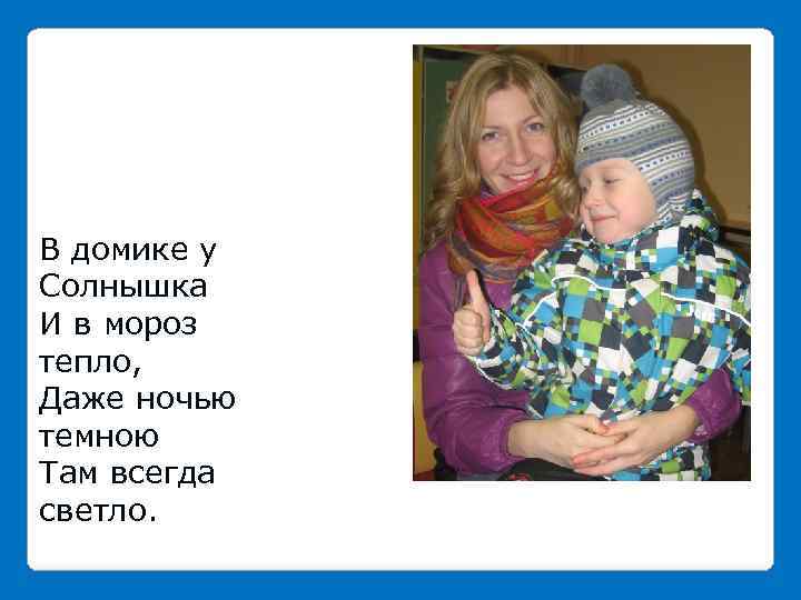 В домике у Солнышка И в мороз тепло, Даже ночью темною Там всегда светло.