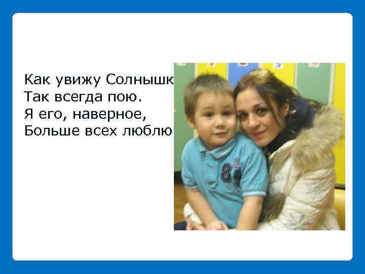 Как увижу Солнышко, Так всегда пою. Я его, наверное, Больше всех люблю! 