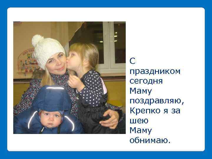 С праздником сегодня Маму поздравляю, Крепко я за шею Маму обнимаю. 