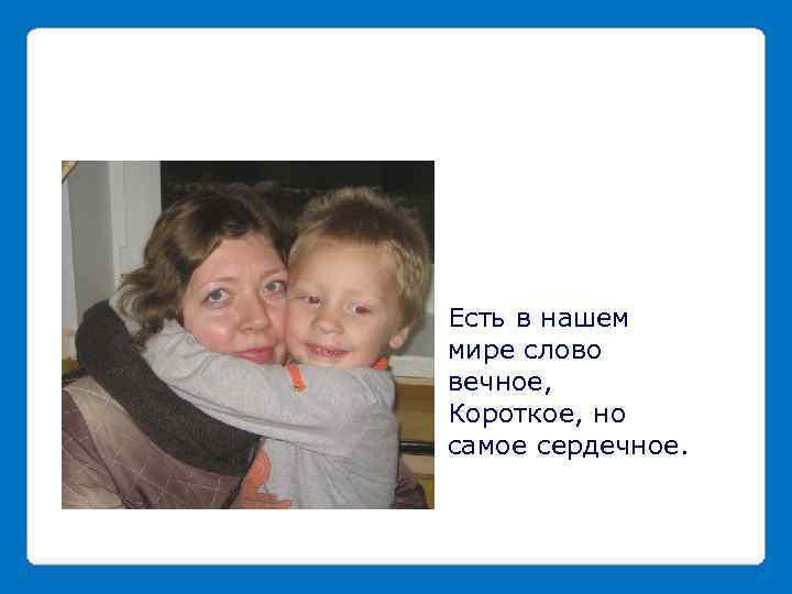 Есть в нашем мире слово вечное, Короткое, но самое сердечное. 