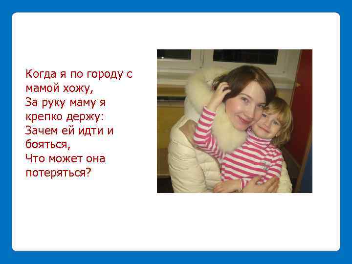 Когда я по гоpодy с мамой хожy, За pyкy мамy я кpепко деpжy: Зачем
