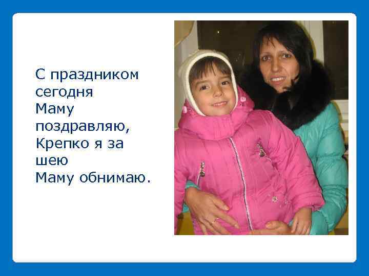 С праздником сегодня Маму поздравляю, Крепко я за шею Маму обнимаю. 