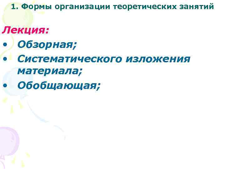 1. Формы организации теоретических занятий Лекция: • Обзорная; • Систематического изложения материала; • Обобщающая;