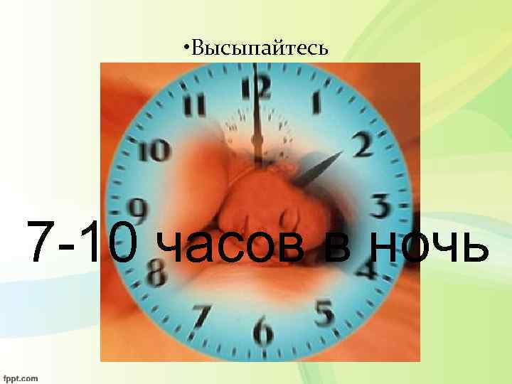  • Высыпайтесь 7 -10 часов в ночь 