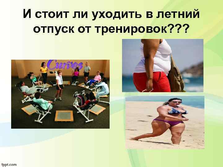 И стоит ли уходить в летний отпуск от тренировок? ? ? 