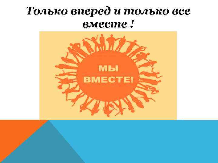 Только вперед и только все вместе ! 