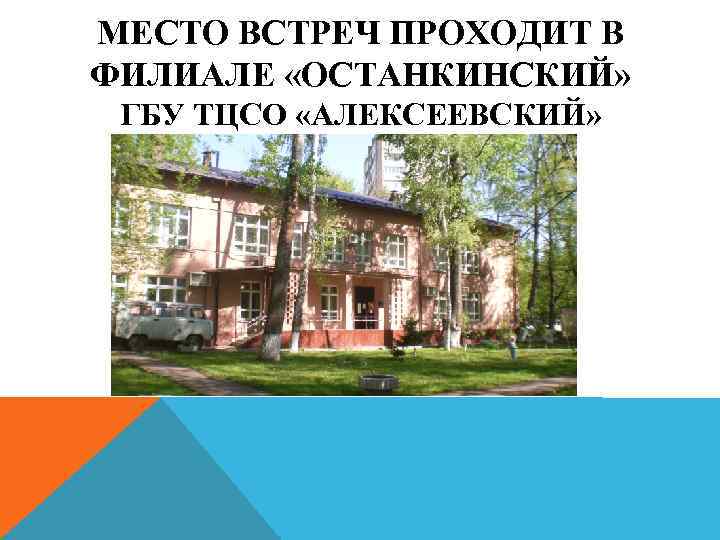 МЕСТО ВСТРЕЧ ПРОХОДИТ В ФИЛИАЛЕ «ОСТАНКИНСКИЙ» ГБУ ТЦСО «АЛЕКСЕЕВСКИЙ» 