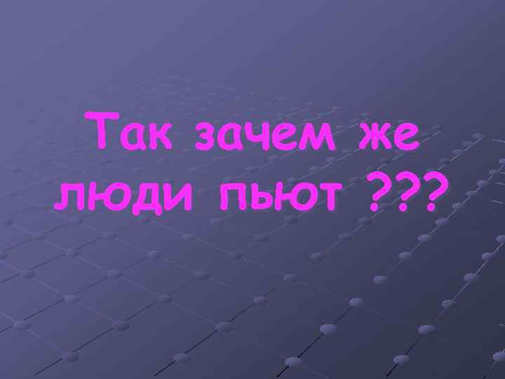 Так зачем же люди пьют ? ? ? 