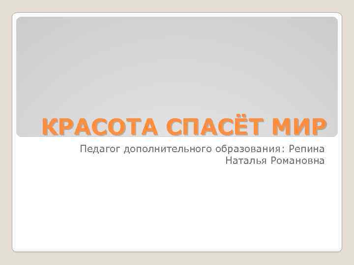 КРАСОТА СПАСЁТ МИР Педагог дополнительного образования: Репина Наталья Романовна 