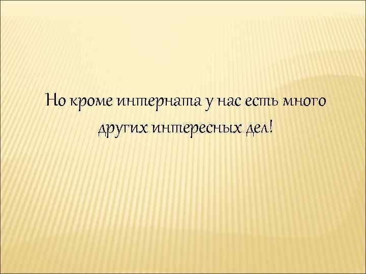 Но кроме интерната у нас есть много других интересных дел! 