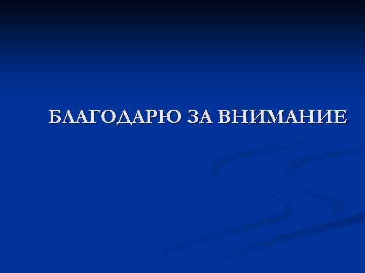 БЛАГОДАРЮ ЗА ВНИМАНИЕ 