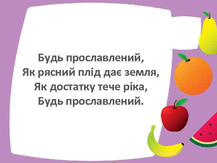 Будь прославлений, Як рясний плід дає земля, Як достатку тече ріка, Будь прославлений. 