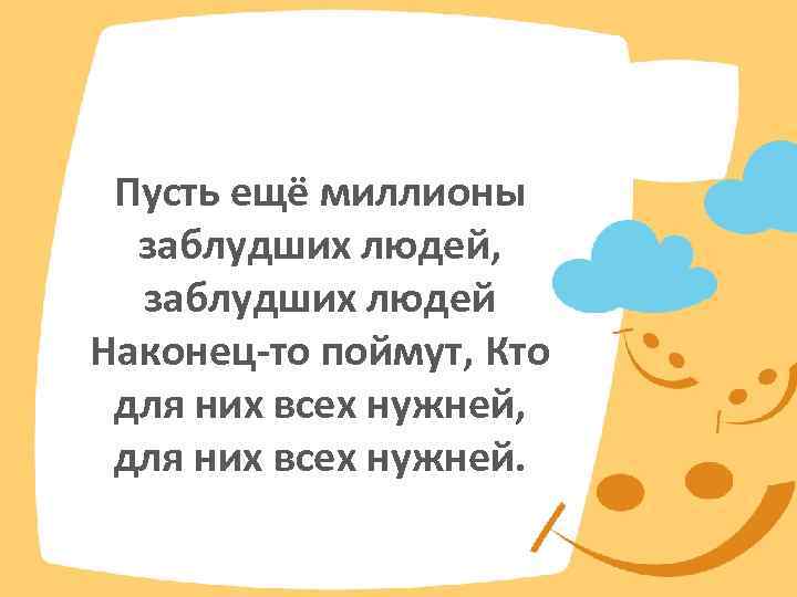 Пусть ещё миллионы заблудших людей, заблудших людей Наконец-то поймут, Кто для них всех нужней,