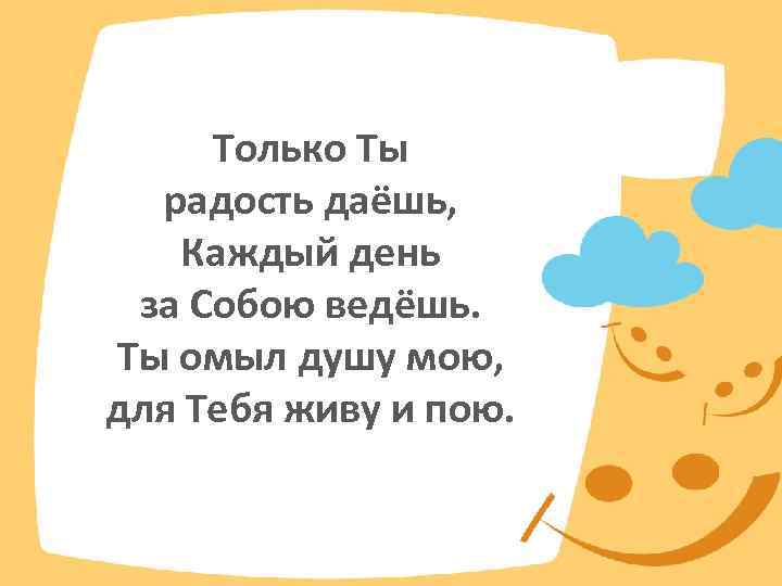 Только Ты радость даёшь, Каждый день за Собою ведёшь. Ты омыл душу мою, для