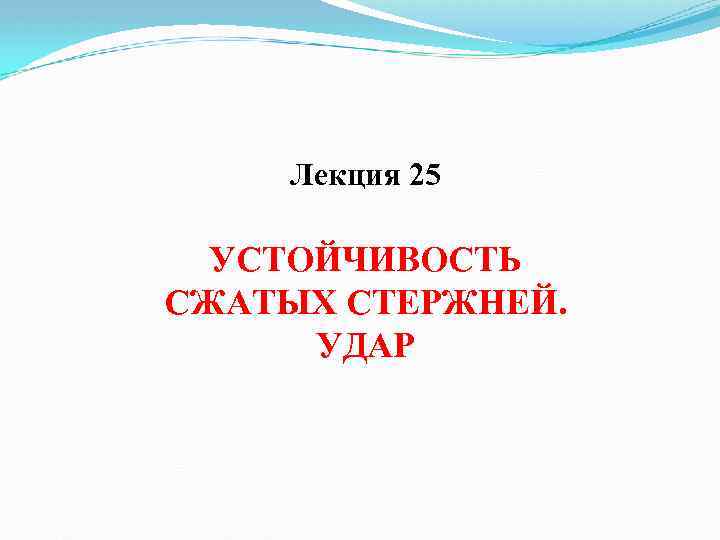 Лекция 25 УСТОЙЧИВОСТЬ СЖАТЫХ СТЕРЖНЕЙ. УДАР 