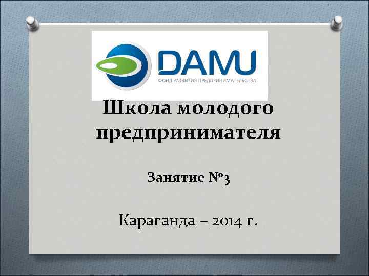 Школа молодого предпринимателя Занятие № 3 Караганда – 2014 г. 