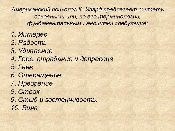 Американский психолог К. Изард предлагает считать основными или, по его терминологии, фундаментальными эмоциями следующие:
