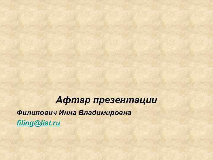 Афтар презентации Филипович Инна Владимировна filing@list. ru 