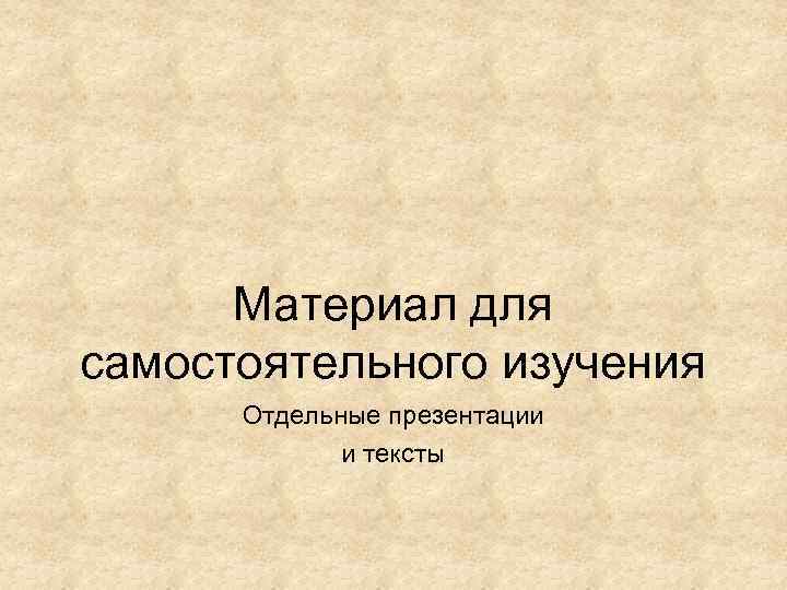 Материал для самостоятельного изучения Отдельные презентации и тексты 