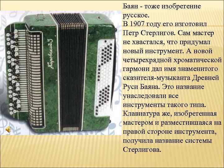 Баян - тоже изобретение русское. В 1907 году его изготовил Петр Стерлигов. Сам мастер