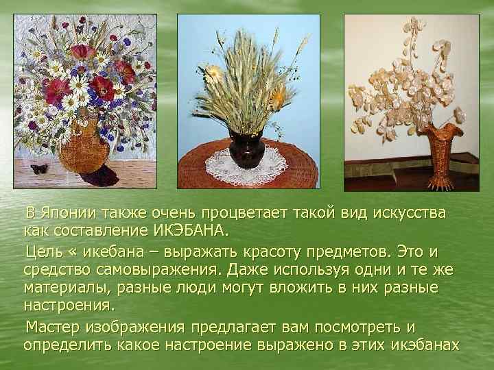 В Японии также очень процветает такой вид искусства как составление ИКЭБАНА. Цель « икебана