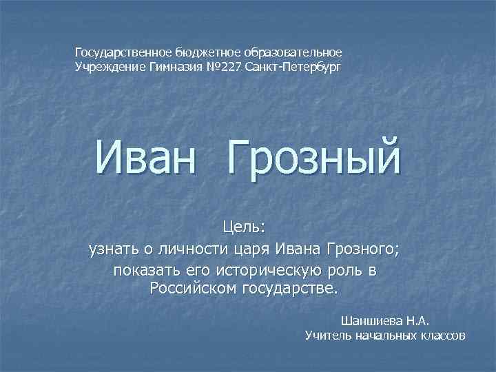 Государственное бюджетное образовательное Учреждение Гимназия № 227 Санкт-Петербург Иван Грозный Цель: -узнать о личности