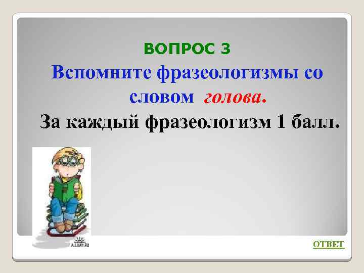 ВОПРОС 3 Вспомните фразеологизмы со словом голова. За каждый фразеологизм 1 балл. ОТВЕТ 