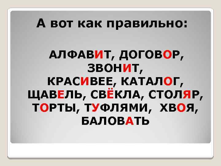А вот как правильно: АЛФАВИТ, ДОГОВОР, ЗВОНИТ, КРАСИВЕЕ, КАТАЛОГ, ЩАВЕЛЬ, СВЁКЛА, СТОЛЯР, ТОРТЫ, ТУФЛЯМИ,