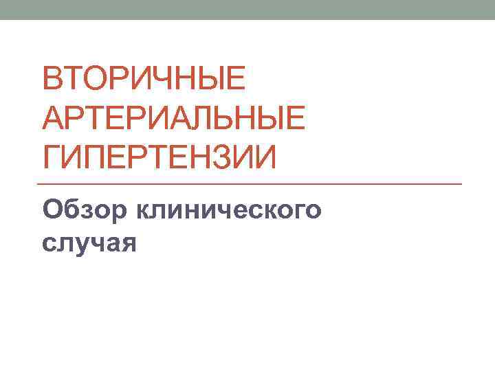 ВТОРИЧНЫЕ АРТЕРИАЛЬНЫЕ ГИПЕРТЕНЗИИ Обзор клинического случая 