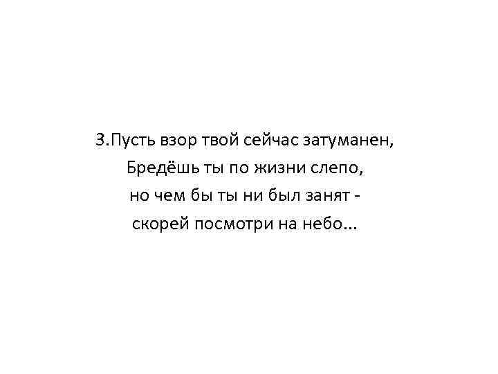 3. Пусть взор твой сейчас затуманен, Бредёшь ты по жизни слепо, но чем бы