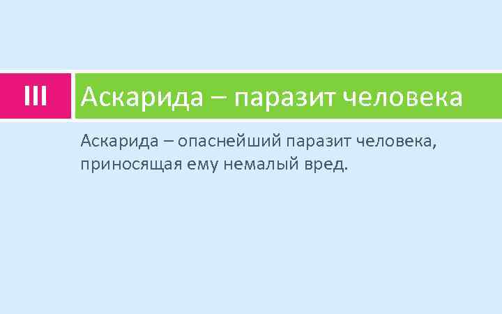 III Аскарида – паразит человека Аскарида – опаснейший паразит человека, приносящая ему немалый вред.