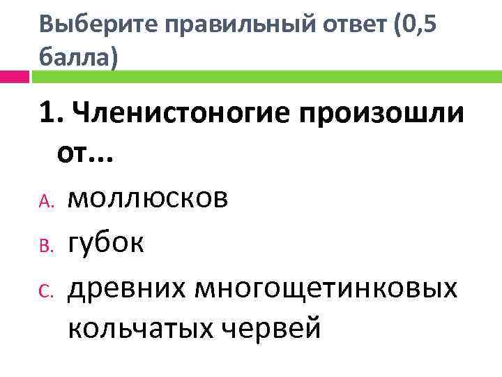 Выберите правильный ответ (0, 5 балла) 1. Членистоногие произошли от. . . A. моллюсков