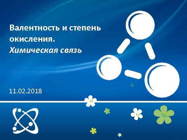 Валентность и степень окисления. Химическая связь 11. 02. 2018 