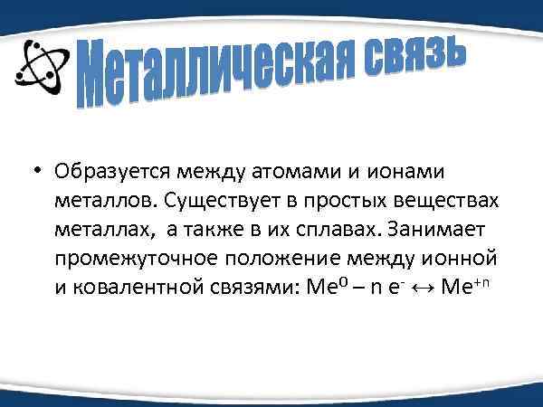  • Образуется между атомами и ионами металлов. Существует в простых веществах металлах, а