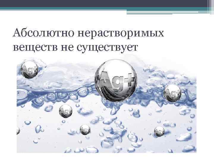 Абсолютно нерастворимых веществ не существует 