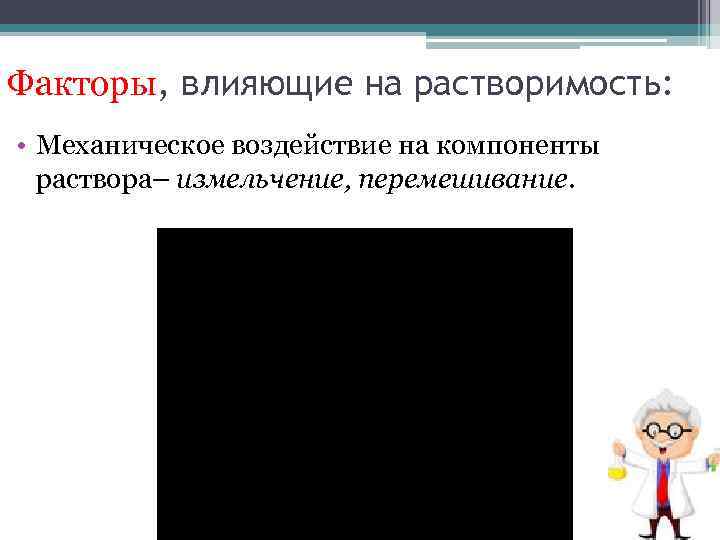 Факторы, влияющие на растворимость: • Механическое воздействие на компоненты раствора– измельчение, перемешивание. 