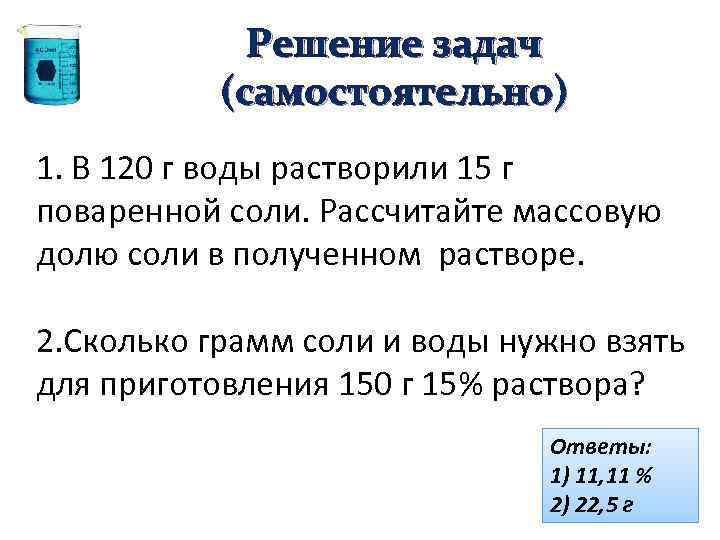 Решение задач (самостоятельно) 1. В 120 г воды растворили 15 г поваренной соли. Рассчитайте