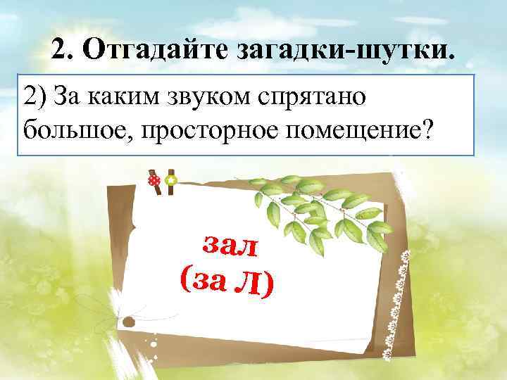 2. Отгадайте загадки-шутки. 2) За каким звуком спрятано большое, просторное помещение? зал (за Л)