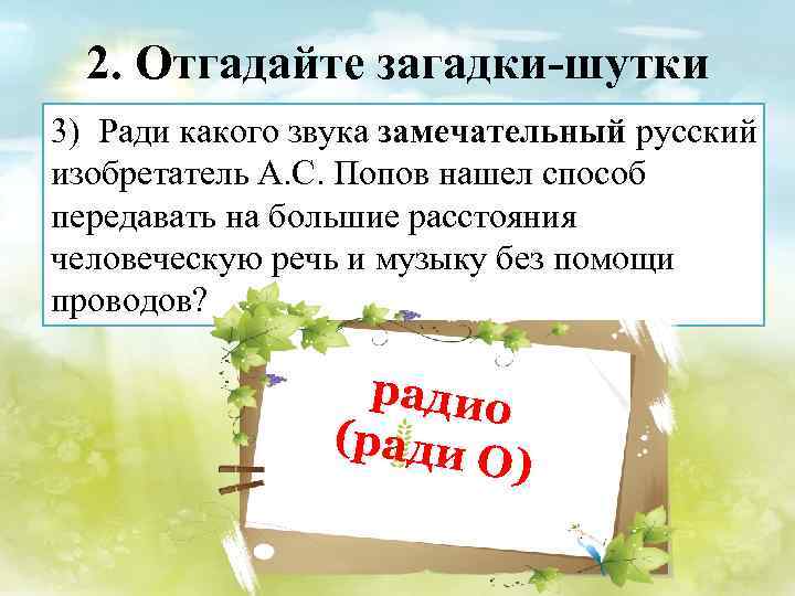 2. Отгадайте загадки-шутки 3) Ради какого звука замечательный русский изобретатель А. С. Попов нашел