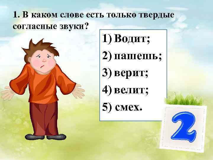 1. В каком слове есть только твердые согласные звуки? 1) Водит; 2) пашешь; 3)